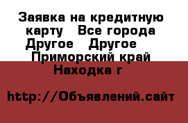 Заявка на кредитную карту - Все города Другое » Другое   . Приморский край,Находка г.